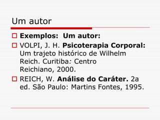 Um autor
 Exemplos: Um autor:
 VOLPI, J. H. Psicoterapia Corporal:
  Um trajeto histórico de Wilhelm
  Reich. Curitiba: Centro
  Reichiano, 2000.
 REICH, W. Análise do Caráter. 2a
  ed. São Paulo: Martins Fontes, 1995.
 