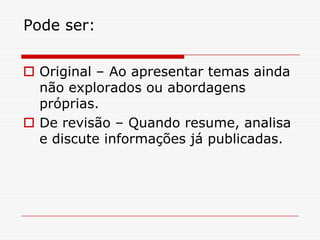 Pode ser:


 Original – Ao apresentar temas ainda
  não explorados ou abordagens
  próprias.
 De revisão – Quando resume, analisa
  e discute informações já publicadas.
 