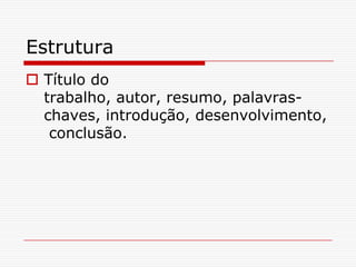 Estrutura
 Título do
  trabalho, autor, resumo, palavras-
  chaves, introdução, desenvolvimento,
   conclusão.
 
