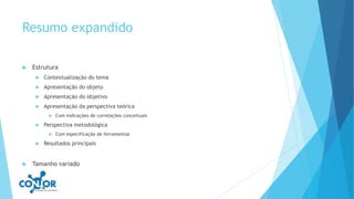 Resumo expandido
 Estrutura
 Contextualização do tema
 Apresentação do objeto
 Apresentação do objetivo
 Apresentação da perspectiva teórica
 Com indicações de correlações conceituais
 Perspectiva metodológica
 Com especificação de ferramentas
 Resultados principais
 Tamanho variado
 