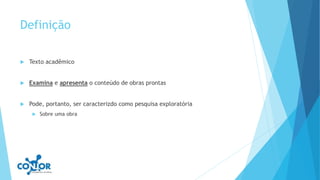 Definição
 Texto acadêmico
 Examina e apresenta o conteúdo de obras prontas
 Pode, portanto, ser caracterizdo como pesquisa exploratória
 Sobre uma obra
 