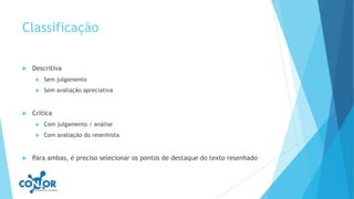 Classificação
 Descritiva
 Sem julgamento
 Sem avaliação apreciativa
 Crítica
 Com julgamento / análise
 Com avaliação do resenhista
 Para ambas, é preciso selecionar os pontos de destaque do texto resenhado
 