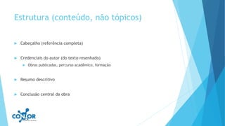 Estrutura (conteúdo, não tópicos)
 Cabeçalho (referência completa)
 Credenciais do autor (do texto resenhado)
 Obras publicadas, percurso acadêmico, formação
 Resumo descritivo
 Conclusão central da obra
 