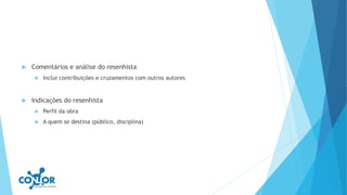  Comentários e análise do resenhista
 Inclui contribuições e cruzamentos com outros autores
 Indicações do resenhista
 Perfil da obra
 A quem se destina (público, disciplina)
 