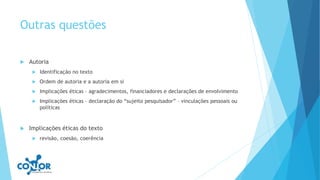 Outras questões
 Autoria
 Identificação no texto
 Ordem de autoria e a autoria em si
 Implicações éticas – agradecimentos, financiadores e declarações de envolvimento
 Implicações éticas – declaração do “sujeito pesquisador” – vinculações pessoais ou
políticas
 Implicações éticas do texto
 revisão, coesão, coerência
 