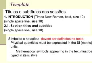 Template  Títulos e subtítulos das sessões  1. INTRODUCTION  (Times New Roman, bold, size 10) (single space line, size 10) 2.1. Section titles and subtitles (single space line, size 10) Símbolos e notações  devem ser definidos no texto . Physical quantities must be expressed in the SI (metric) units.  Mathematical symbols appearing in the text must be typed in italic style. 