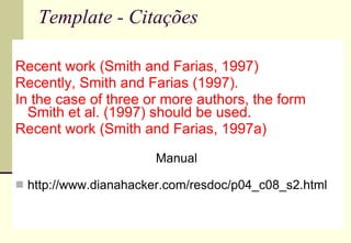Template - Citações Recent work (Smith and Farias, 1997)  Recently, Smith and Farias (1997).  In the case of three or more authors, the form Smith et al. (1997) should be used.  Recent work (Smith and Farias, 1997a) Manual   http://www.dianahacker.com/resdoc/p04_c08_s2.html 