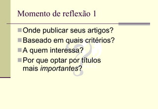 Momento de reflexão 1 Onde publicar seus artigos? Baseado em quais critérios? A quem interessa? Por que optar por títulos  mais  importantes ? 