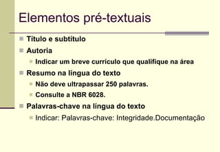 Elementos pré-textuais Título e subtítulo Autoria Indicar um breve currículo que qualifique na área Resumo na língua do texto Não deve ultrapassar 250 palavras.  Consulte a NBR 6028. Palavras-chave na língua do texto   Indicar: Palavras-chave: Integridade.Documentação 