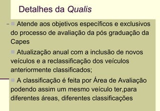 Detalhes da  Qualis <ul><li>Atende aos objetivos específicos e exclusivos do processo de avaliação da pós graduação da Cap...