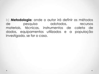 b) Metodologia: onde o autor irá definir os métodos
de
pesquisa
adotados,
recursos
materiais, técnicas, instrumentos de coleta de
dados, equipamentos utilizados e a população
investigada, se for o caso.

 
