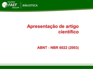 BIBLIOTECA
Apresentação de artigo
científico
ABNT ‐ NBR 6022 (2003)
 