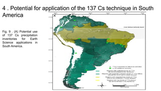 4 . Potential for application of the 137 Cs technique in South
America
Fig. 9 . (A) Potential use
of 137 Cs precipitation
inventories for Earth
Science applications in
South America.
 