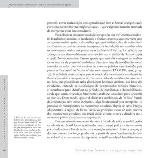 O futuro anterior: continuidades e rupturas nos movimentos estudantis…




                                                protestos esteve marcada por uma aproximação com as formas de organização
                                                e atuação do movimento antiglobalização, o que exige uma maneira renovada
                                                de interpretar essas lutas estudantis.
                                                       Para observar essas continuidades e rupturas dos movimentos estudan-
                                                tis brasileiros e anunciar as mudanças e possíveis rupturas que emergem com
                                                as recentes mobilizações, nada melhor que uma análise cíclica da ação coleti-
                                                va. Trata-se de uma ferramenta interpretativa introduzida nos estudos sobre
                                                os movimentos sociais nos primeiros trabalhos de Tilly (1978 e 1984) e que
                                                alcançaria um desenvolvimento mais notável em trabalhos de Tarrow (1991
                                                e 1998). Nesses trabalhos, Tarrow aponta que uma das vantagens de analisar
                                                ciclos inteiros de protesto é estabelecer diferentes fases de mobilização social,
                                                entender as ações coletivas vis-à-vis ao entorno político, contribuindo para
                                                prever os “sucessos” ou “derrotas” dos movimentos (TARROW, 1991, p. 49-
                                                50). A utilidade desse enfoque para o estudo dos movimentos estudantis no
                                                Brasil é permitir a composição de diferentes ciclos de mobilização estudantil
E
c                                               no País, que possibilitam uma abordagem histórica contínua das lutas dos
c
o                                               estudantes, evitando as mistificações de determinados períodos históricos,
S                                               e contribuem para identificar os períodos de mobilização e desmobilização,
–                                               ainda que sejam necessárias ferramentas analíticas adicionais para descobrir
R                                               os motivos. Desse modo, é possível observar a combinação de “velhas” formas
e                                               de contestação com novos elementos, algo fundamental para interpretar os
v
i                                               períodos de ressurgimento do movimento estudantil depois de certo letargo.
s
t                                               Mapearemos a seguir, de forma breve, os principais ciclos de ação coletiva
a
                                                dos movimentos estudantis no Brasil desde as lutas contra a ditadura até o
C           5 Trata-se de um recorte para       momento prévio de sua recente reaparição5.
i           definir uma periodização, mais
e           que de um “marco inicial” dos              Em um primeiro momento, durante a década de 1960, as mobilizações
n
t
            movimentos estudantis no Bra-       estudantis no Brasil foram conduzidas num campo político extremamente
            sil, que começaram a atuar já na
í           década de 1930, ainda que bas-      polarizado entre o Estado militar e a oposição estudantil. Entre a promoção
f           tante mais tarde que em outros
i
            países latino-americanos. Vide
                                                do crescimento das forças produtivas a partir de uma “modernização con-
c
a           Marsiske (1989 e 1999).             servadora” e o incremento da repressão, o 1968 estudantil brasileiro esteve


108                                                                            EccoS – Rev. Cient., São Paulo, v. 11, n. 1, p. 97-121, jan./jun. 2009.
 
