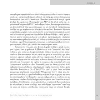 BRINGEL, B.




marcado por importantes lutas, conectadas com outras lutas sociais, como as
sindicais, e outras manifestações culturais pós-1964, que seriam silenciadas de
forma radical com o AI-5. A morte de Edson Luis no dia 28 de março, a greve
geral do dia seguinte, a “Passeata dos Cem Mil” do dia 26 de junho ou a re-
pressão ao Congresso da UNE, realizado em Ibiúna, foram os principais mar-
cos de um ciclo de lutas que seria seguido por um período de clandestinidade
e exílio, em que a repressão e o arbítrio seriam a tônica dominante. Durante
esse período, surgiram vários estudos sobre os movimentos estudantis, porém
uma referência obrigatória são os trabalhos de Foracchi (1965, 1968), que rea­
liza um aporte fundamental para o estudo da participação dos estudantes
em movimentos políticos no País, ao avaliar as transformações da sociedade
brasileira e o perfil dos estudantes, rompendo os enfoques com base em com-
portamentos e valores, para analisá-los como categoria social.
       Somente em 1974, dez anos depois do golpe militar, e ainda no pró-
prio regime, com as políticas de liberalização e de “distensão” de Geisel,
                                                                                                A
reabre-se uma estrutura de oportunidades políticas mais favoráveis à rear-                      r
                                                                                                t
ticulação dos movimentos sociais, entre os quais os estudantis, que vive-                       i
riam um segundo ciclo de ações coletivas importantes. A partir de 1975, a                       g
                                                                                                o
tensão contínua entre os militares e as forças democratizantes gerou uma                        s
dinâmica de “concessões do regime e conquistas da sociedade”, em uma
conjuntura de resistência e luta democrática que, de forma contrária à dé-
cada anterior, possibilitou a articulação de amplia plataforma de luta pelas
liberdades democráticas (NASCIMENTO, 2007, p. 324). Entre os vários
autores que analisaram esse período, Albuquerque (1977) lança uma im-
portante contribuição, aprofundando-se no tema da participação, por meio
do caminho aberto por Foracchi e outros, indagando se o envolvimento no
movimento estudantil contribui para a formação de uma consciência social
duradoura. Combinando orientações teóricas oriundas do funcionalismo e
do acionalismo, o autor privilegia uma abordagem “touraniana” com base
na noção de projeto, contribuindo muito para traçar os sentidos da ação


EccoS – Rev. Cient., São Paulo, v. 11, n. 1, p. 97-121, jan./jun. 2009.                         109
 