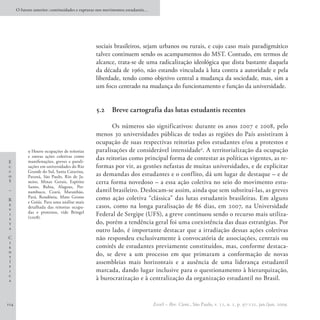 O futuro anterior: continuidades e rupturas nos movimentos estudantis…




                                                sociais brasileiros, sejam urbanos ou rurais, e cujo caso mais paradigmático
                                                talvez continuem sendo os acampamentos do MST. Contudo, em termos de
                                                alcance, trata-se de uma radicalização ideológica que dista bastante daquela
                                                da década de 1960, não estando vinculada à luta contra a autoridade e pela
                                                liberdade, tendo como objetivo central a mudança da sociedade, mas, sim a
                                                um foco centrado na mudança do funcionamento e função da universidade.


                                                5.2 	 Breve cartografia das lutas estudantis recentes

                                                       Os números são significativos: durante os anos 2007 e 2008, pelo
                                                menos 30 universidades públicas de todas as regiões do País assistiram à
                                                ocupação de suas respectivas reitorias pelos estudantes e/ou a protestos e
            9 Houve ocupações de reitorias      paralisações de considerável intensidade9. A territorialização da ocupação
            e outras ações coletivas como
            manifestações, greves e parali-
                                                das reitorias como principal forma de contestar as políticas vigentes, as re-
E
c           sações em universidades do Rio      formas por vir, as gestões nefastas de muitas universidades, e de explicitar
c           Grande do Sul, Santa Catarina,
o           Paraná, São Paulo, Rio de Ja-       as demandas dos estudantes e o conflito, dá um lugar de destaque – e de
S           neiro, Minas Gerais, Espírito       certa forma novedoso – a essa ação coletiva no seio do movimento estu-
            Santo, Bahia, Alagoas, Per-
–           nambuco, Ceará, Maranhão,           dantil brasileiro. Deslocam-se assim, ainda que sem substituí-las, as greves
R
            Pará, Rondônia, Mato Grosso         como ação coletiva “clássica” das lutas estudantis brasileiras. Em alguns
            e Goiás. Para uma análise mais
e                                               casos, como na longa paralisação de 86 dias, em 2007, na Universidade
v           detalhada das reitorias ocupa-
            das e protestos, vide Bringel
i
            (2008).
                                                Federal de Sergipe (UFS), a greve continuou sendo o recurso mais utiliza-
s
t                                               do, porém a tendência geral foi uma coexistência das duas estratégias. Por
a
                                                outro lado, é importante destacar que a irradiação dessas ações coletivas
C                                               não respondeu exclusivamente à convocatória de associações, centrais ou
i
e                                               comitês de estudantes previamente constituídos, mas, conforme destaca-
n
t                                               do, se deve a um processo em que primaram a conformação de novas
í                                               assembleias mais horizontais e a ausência de uma liderança estudantil
f
i                                               marcada, dando lugar inclusive para o questionamento à hierarquização,
c
a                                               à burocratização e à centralização da organização estudantil no Brasil.


114                                                                            EccoS – Rev. Cient., São Paulo, v. 11, n. 1, p. 97-121, jan./jun. 2009.
 