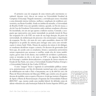 BRINGEL, B.




       O primeiro caso de ocupação de uma reitoria pelo movimento es-
tudantil, durante 2007, deu-se em março na Universidade Estadual de
Campinas (Unicamp). Naquele momento, a reivindicação estava vinculada
a uma demanda interna (reforma, melhora e ampliação da residência uni-
versitária, em Barão Geraldo). Ainda no âmbito da moradia, a Universidade
de Brasília (UnB) viveu um episódio violento, quando, no fim de março, a
ala da Casa do Estudante Universitário onde residiam estudantes africanos
foi incendiada, em um ato que aponta a indícios racistas. Contudo, a ocu-
pação que repercutiria com maior intensidade no período inicial de fluxo
das ocupações foi a da USP, em razão de sua larga duração, do porte da
universidade, da midiatização do processo e da estruturação e organização
da ocupação. No dia 3 de maio de 2007, após assembleia, alunos da USP
dirigiram-se ao prédio da reitoria para entregar uma carta com reivindi-
cações à reitora Suely Vilela. Diante da ausência da reitora (e de diálogo),
os estudantes decidiram ocupar a reitoria. Os decretos do governador José
                                                                                                                     A
Serra que, de acordo com os estudantes, feriam a autonomia universitária                                             r
                                                                                                                     t
seriam responsáveis por acentuar o conflito, sendo alvo de várias mobili-                                            i
zações, greves (não só de alunos, mas também de servidores e professores,                                            g
                                                                                                                     o
como as iniciadas no dia 23 de maio na USP e em algumas faculdades                                                   s
da Unicamp) e também desencadeariam a ocupação de outras reitorias no
Estado de São Paulo, tais como a Universidade Estadual Paulista (Unesp) e
a Universidade Federal de São Carlos (UFSCar).
       A esses “ataques” locais e regionais às universidades públicas somar-
se-ia, posteriormente, um fato de dimensão nacional que seria o catalisador
de mobilizações em todo o País: o lançamento, em 24 de abril de 2007, do        10 Em agosto de 2007, o Grupo
                                                                                Assessor nomeado pela Portaria
Plano de Desenvolvimento da Educação (PDE), que contém cerca de quatro          n. 552 SESU/MEC, de 25 de
dezenas de medidas, entre as quais o Decreto n. 6.096 que institui o Programa   junho de 2007, apresentou o
                                                                                documento de Diretrizes Ge-
de Apoio a Planos de Reestruturação e Expansão das Universidades Federais       rais do REUNI, que define os
(REUNI)10, que, mesmo sendo uma medida federal, foi definida como de            parâmetros de cálculo das me-
                                                                                tas globais e dá orientação para
adesão voluntária de cada Instituição Federal de Ensino Superior (IFES), por    a elaboração dos projetos.




EccoS – Rev. Cient., São Paulo, v. 11, n. 1, p. 97-121, jan./jun. 2009.                                              115
 