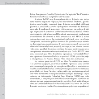 O futuro anterior: continuidades e rupturas nos movimentos estudantis…




                                                decisão do respectivo Conselho Universitário. Daí a pressão “local” dos estu-
                                                dantes nos conselhos de suas próprias universidades.
                                                       A reitoria da USP seria desocupada no dia 22 de junho, mas muitas
                                                outras reitorias seguiriam ocupadas pelos movimentos estudantis, que uti-
                                                lizariam como bandeira comum de luta a defesa da universidade pública de
                                                qualidade. A crítica ao REUNI foi o principal eixo articulador das demandas,
                                                recebendo, de modo geral, as seguintes críticas: escassez ou ausência de diá-
                                                logo no processo de elaboração (caráter antidemocrático); atentado contra a
                                                autonomia universitária (a eventual liberação de recursos estaria condicionada
                                                ao atendimento das diretrizes e metas estabelecidas pelo REUNI); ataque
                                                contra a democracia interna das instituições (exigência de novas estratégias e
                                                cronogramas) e seu caráter público (expansão das possibilidades de introdu-
                                                ção do setor privado, especialmente o de cunho mais mercantil, com possíveis
                                                reflexos inclusive nas linhas de pesquisa); preocupação com números e metas,
                                                e não com a qualidade do ensino; ampliação do acesso à universidade sem o
E
c                                               correspondente aumento dos investimentos feitos pelo Estado; REUNI como
c
o                                               forma encontrada pelo MEC de viabilizar o projeto de “Universidade Nova”
S                                               (este argumento foi muito utilizado na ocupação da UFBA, pois o dito proje-
–                                               to foi arquitetado por Naomar Almeida Filho, reitor dessa instituição).
R                                                      No entanto, apesar de o REUNI ter sido o fio condutor que conecta-
e                                               va as diferentes ocupações, as distintas realidades regionais e locais também
v
i                                               marcavam sua própria agenda: por exemplo, no Maranhão, o movimento es-
s
t                                               tudantil assumiu também a luta contra a privatização dos espaços internos da
a
                                                universidade; em Santa Catarina, a aliança tática do movimento estudantil
C                                               com outros movimentos sociais para determinadas ações deram lugar a ações
i
e                                               conjuntas na Universidade Federal de Santa Catarina (UFSC); em várias
n
t                                               universidades, a luta pelo passe livre viu-se fortalecida pelas ocupações das
í                                               reitorias, havendo numerosas manifestações em todo o Brasil no dia 26 de ou-
f
i                                               tubro; na Universidade Federal do Pernambuco (UFPE), houve um conflito
c
a                                               dentro do movimento estudantil entre aqueles que apoiavam a ocupação e cri-


116                                                                            EccoS – Rev. Cient., São Paulo, v. 11, n. 1, p. 97-121, jan./jun. 2009.
 