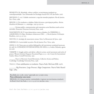BRINGEL, B.




MESQUITA, M. Identidade, cultura e política: os movimentos estudantis na
contemporaneidade. Tese (Doutorado em Psicologia Social)-PUC-SP, São Paulo, 2006.
MICHILES, C. et al. Cidadão constituinte: a saga das emendas populares. Rio de Janeiro:
Paz e Terra, 1989.
MISCHE, A. De estudantes a cidadãos. Redes de jovens e participação política. Revista
Brasileira de Educação, n. 5, maio/ago., 1997, p.134-150.
______. Partisan publics: communication and contention across Brazilian youth activist
networks. Princeton: Princeton University Press, 2008.
NASCIMENTO, M. P. Lutas democráticas contra a ditadura. In: FERREIRA, J.;
AARÃO REIS, D. (Org.). Revolução e democracia (1964 -…). Rio de Janeiro: Civilização
Brasileira, 2007. p. 321-353.
NEUVEU, E. Sociologie des mouvements sociaux. Paris: La Découverte & Syros, 1996.
RIBEIRO, D. A universidade necessária. Rio de Janeiro: Paz e Terra, 1969.
SÁENZ, A. M. Notas para un análisis bibliográfico del movimiento estudiantil mexicano
de 1968. In: CONGRESO INTERNACIONAL DE AHILA, 15, Leiden, Holanda, agosto                                   A
de 2008.                                                                                                    r
                                                                                                            t
TARROW, S. Struggle, politics and reform: collective action, social movements and cycles of                 i
                                                                                                            g
protest. Western Societies Program, Occasional Paper, n.21, 2 ed., Center for International                 o
Studies. Ithaca: Cornell University, 1991.                                                                  s

______. Power in Movement: Social Movements, Collective Action and Politics.
Cambridge: Cambridge University Press, 1998.

TILLY, C. From mobilization to revolution. Nueva York: McGraw-Hill, 1978.

______. Big Structures, Large Processes, Huge Comparisons. Nueva York: Russel
Sage, 1984.

 Recebido em 13 abr. 2009 / aprovado em 13 maio 2009.
 Para referenciar este texto
 BRINGEL, B. O futuro anterior: continuidades e rupturas nos movimentos estudantis
 do Brasil. EccoS, São Paulo, v. 11, n. 1, p. 97-121, jan./jun. 2009.




EccoS – Rev. Cient., São Paulo, v. 11, n. 1, p. 97-121, jan./jun. 2009.                                     121
 