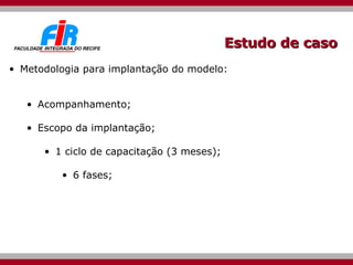 Estudo de caso Metodologia para implantação do modelo: Acompanhamento; Escopo da implantação; 1 ciclo de capacitação (3 meses); 6 fases; 