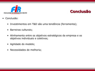 Conclusão Conclusão: Investimentos em T&D são uma tendência (ferramenta); Barreiras culturais; Alinhamento entre os objetivos estratégicos da empresa e os objetivos individuais e coletivos; Agilidade do modelo; Necessidades de melhoria; 