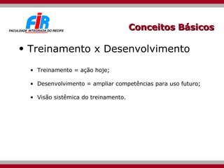 Conceitos Básicos Treinamento x Desenvolvimento Treinamento = ação hoje; Desenvolvimento = ampliar competências para uso futuro; Visão sistêmica do treinamento. 