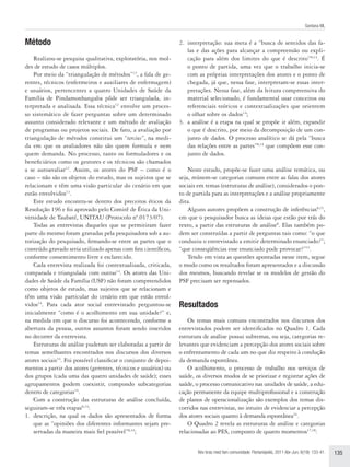 Santana ML


Método                                                            2.	 interpretação: sua meta é a “busca de sentidos das fa-
                                                                      las e das ações para alcançar a compreensão ou expli-
    Realizou-se pesquisa qualitativa, exploratória, nos mol-          cação para além dos limites do que é descrito”8,14. É
des de estudo de casos múltiplos.                                     o ponto de partida, uma vez que o trabalho inicia-se
    Por meio da “triangulação de métodos”12, a fala de ge-            com as próprias interpretações dos atores e o ponto de
rentes, técnicos (enfermeiros e auxiliares de enfermagem)             chegada, já que, nessa fase, interpretam-se essas inter-
e usuários, pertencentes a quatro Unidades de Saúde da                pretações. Nessa fase, além da leitura compreensiva do
Família de Pindamonhangaba pôde ser triangulada, in-                  material selecionado, é fundamental usar conceitos ou
terpretada e analisada. Essa técnica12 envolve um proces-             referenciais teóricos e contextualizações que orientem
so sistemático de fazer perguntas sobre um determinado                o olhar sobre os dados14;
assunto considerado relevante e um método de avaliação            3.	 a análise é a etapa na qual se propõe ir além, expandir
de programas ou projetos sociais. De fato, a avaliação por            o que é descrito, por meio da decomposição de um con-
triangulação de métodos constitui um “tercius”, na medi-              junto de dados. O processo analítico se dá pela “busca
da em que os avaliadores não são quem formula e nem                   das relações entre as partes”8,14 que compõem esse con-
quem demanda. No processo, tanto os formuladores e os                 junto de dados.
beneficiários como os gestores e os técnicos são chamados
a se autoavaliar12. Assim, os atores do PSF – como é o                Neste estudo, propõe-se fazer uma análise temática, ou
caso – não são os objetos do estudo, mas os sujeitos que se       seja, reúnem-se categorias comuns entre as falas dos atores
relacionam e têm uma visão particular do cenário em que           sociais em temas (estruturas de análise), considerados o pon-
estão envolvidos13.                                               to de partida para as interpretações e a análise propriamente
    Este estudo encontra-se dentro dos preceitos éticos da        dita.
Resolução 196 e foi aprovado pelo Comitê de Ética da Uni-             Alguns autores propõem a construção de inferências8,15,
versidade de Taubaté, UNITAU (Protocolo nº.0173/07).              em que o pesquisador busca as ideias que estão por trás do
    Todas as entrevistas daqueles que se permitiram fazer         texto, a partir das estruturas de análise8. Elas também po-
parte do mesmo foram gravadas pela pesquisadora sob a au-         dem ser construídas a partir de perguntas tais como: “o que
torização do pesquisado, firmando-se entre as partes que o        conduziu o entrevistado a emitir determinado enunciado?”;
conteúdo gravado seria utilizado apenas com fins científicos,     “que conseqüências esse enunciado pode provocar?”15.
conforme consentimento livre e esclarecido.                           Tendo em vista as questões apontadas nesse item, segue
    Cada entrevista realizada foi contextualizada, criticada,     o modo como os resultados foram apresentados e a discussão
comparada e triangulada com outras14. Os atores das Uni-          dos mesmos, buscando revelar se os modelos de gestão do
dades de Saúde da Família (USF) não foram compreendidos           PSF precisam ser repensados.
como objetos de estudo, mas sujeitos que se relacionam e
têm uma visão particular do cenário em que estão envol-
vidos14. Para cada ator social entrevistado perguntou-se          Resultados
inicialmente “como é o acolhimento em sua unidade?” e,
na medida em que o discurso foi acontecendo, conforme a               Os temas mais comuns encontrados nos discursos dos
abertura da pessoa, outros assuntos foram sendo inseridos         entrevistados podem ser identificados no Quadro 1. Cada
no decorrer da entrevista.                                        estrutura de análise possui subtemas, ou seja, categorias re-
    Estruturas de análise puderam ser elaboradas a partir de      levantes que evidenciam a percepção dos atores sociais sobre
temas semelhantes encontrados nos discursos dos diversos          o enfrentamento de cada um no que diz respeito à condução
atores sociais14. Foi possível classificar o conjunto de depoi-   da demanda espontânea.
mentos a partir dos atores (gerentes, técnicos e usuários) ou         O acolhimento, o processo de trabalho nos serviços de
dos grupos (cada uma das quatro unidades de saúde); esses         saúde, os diversos modos de se priorizar e registrar ações de
agrupamentos podem coexistir, compondo subcategorias              saúde, o processo comunicativo nas unidades de saúde, a edu-
dentro de categorias14.                                           cação permanente da equipe multiprofissional e a construção
    Com a construção das estruturas de análise concluída,         de planos de operacionalização são exemplos dos temas dis-
seguiram-se três etapas8,14:                                      corridos nas entrevistas, no intuito de evidenciar a percepção
1.	 descrição, na qual os dados são apresentados de forma         dos atores sociais quanto à demanda espontânea16.
    que as “opiniões dos diferentes informantes sejam pre-            O Quadro 2 revela as estruturas de análise e categorias
    servadas da maneira mais fiel possível”8,14;                  relacionadas ao PES, composto de quatro momentos17,18:


                                                                         Rev bras med fam comunidade. Florianópolis, 2011 Abr-Jun; 6(19): 133-41.   135
 
