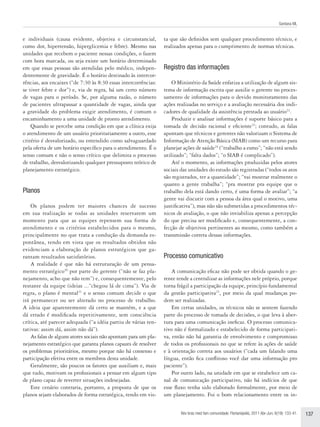 Santana ML


e individuais (causa evidente, objetiva e circunstancial,        ta que são definidos sem qualquer procedimento técnico, e
como dor, hipertensão, hiperglicemia e febre). Mesmo nas         realizados apenas para o cumprimento de normas técnicas.
unidades que recebem o paciente nessas condições, o fazem
com hora marcada, ou seja existe um horário determinado
em que essas pessoas são atendidas pelo médico, indepen-         Registro das informações
dentemente de gravidade. É o horário destinado às intercor-
rências, aos encaixes (“de 7:30 às 8:30 essas intercorrências:       O Ministério da Saúde enfatiza a utilização de algum sis-
se tiver febre e dor”) e, via de regra, há um certo número       tema de informação escrita que auxilie o gerente no proces-
de vagas para o período. Se, por alguma razão, o número          samento de informações para o devido monitoramento das
de pacientes ultrapassar a quantidade de vagas, ainda que        ações realizadas no serviço e a avaliação necessária dos indi-
a gravidade do problema exigir atendimento, é comum o            cadores de qualidade da assistência prestada ao usuário22.
encaminhamento a uma unidade de pronto atendimento.                  Produzir e analisar informações é suporte básico para a
    Quando se percebe uma condição em que a clínica exija        tomada de decisão racional e eficiente23; contudo, as falas
o atendimento de um usuário prioritariamente a outro, esse       apontam que técnicos e gerentes não valorizam o Sistema de
critério é desvalorizado, ou entendido como salvaguardado        Informação de Atenção Básica (SIAB) como um recurso para
pela oferta de um horário específico para o atendimento. É o     planejar ações de saúde24 (“trabalho a esmo”; “não está sendo
senso comum e não o senso crítico que delimita o processo        utilizado”; “falta dados”; “o SIAB é complicado”).
de trabalho, desvalorizando qualquer pressuposto teórico de          Até o momento, as informações produzidas pelos atores
planejamento estratégico.                                        sociais das unidades do estudo são registradas (“todos os atos
                                                                 são registrados, ter a quantidade”; “vai mostrar realmente o
                                                                 quanto a gente trabalha”; “pra mostrar pra equipe que o
Planos                                                           trabalho dela está dando certo, é uma forma de avaliar”; “a
                                                                 gente vai discutir com a pessoa da área qual o motivo, uma
    Os planos podem ter maiores chances de sucesso               justificativa”), mas não são submetidas a procedimentos téc-
em sua realização se todas as unidades reservarem um             nicos de avaliação, o que não inviabiliza apenas a percepção
momento para que as equipes repensem sua forma de                do que precisa ser modificado e, consequentemente, a con-
atendimento e os critérios estabelecidos para o mesmo,           fecção de objetivos pertinentes ao mesmo, como também a
principalmente no que trata a condução da demanda es-            transmissão correta dessas informações.
pontânea, tendo em vista que os resultados obtidos não
evidenciam a elaboração de planos estratégicos que ga-
rantam resultados satisfatórios.                                 Processo comunicativo
    A realidade é que não há estruturação de um pensa-
mento estratégico20 por parte do gerente (“não se faz pla-           A comunicação eficaz não pode ser obtida quando o ge-
nejamento, acho que não tem”) e, consequentemente, pelo          rente tende a centralizar as informações nele próprio, porque
restante da equipe (ideias ...“chegou lá de cima”). Via de       torna frágil a participação da equipe, princípio fundamental
regra, o plano é mental21 e o senso comum decide o que           da gestão participativa25, por meio da qual mudanças po-
irá permanecer ou ser alterado no processo de trabalho.          dem ser realizadas.
A ideia que aparentemente dá certo se mantém, e a que                Em certas unidades, os técnicos não se sentem fazendo
dá errado é modificada repetitivamente, sem consciência          parte do processo de tomada de decisões, o que leva à aber-
crítica, até parecer adequada (“a idéia partiu de várias ten-    tura para uma comunicação ineficaz. O processo comunica-
tativas: assim dá, assim não dá”).                               tivo não é formalizado e estabelecido de forma participati-
    As falas de alguns atores sociais não apontam para um pla-   va, então não há garantia de envolvimento e compromisso
nejamento estratégico que garanta planos capazes de resolver     de todos os profissionais no que se refere às ações de saúde
os problemas prioritários, mesmo porque não há consenso e        e à orientação correta aos usuários (“cada um falando uma
participação efetiva entre os membros desta unidade.             língua, então fica conflitoso você dar uma informação pro
    Geralmente, são poucos os fatores que auxiliam e, mais       paciente”).
que tudo, motivam os profissionais a pensar em algum tipo            Por outro lado, na unidade em que se estabelece um ca-
de plano capaz de reverter situações indesejadas.                nal de comunicação participativo, não há indícios de que
    Este cenário contraria, portanto, a proposta de que os       esse fluxo tenha sido elaborado formalmente, por meio de
planos sejam elaborados de forma estratégica, tendo em vis-      um planejamento. Foi o bom relacionamento entre os in-


                                                                        Rev bras med fam comunidade. Florianópolis, 2011 Abr-Jun; 6(19): 133-41.   137
 