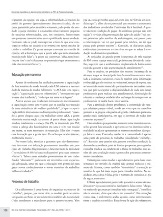 Demanda espontânea e planejamento estratégico no PSF de Pindamonhangaba


      tegrantes da equipe, ou seja, a informalidade, acrescido do                pra cá, estou pertinho aqui, né, com dor, né? Devia ser aten-
      perfil do gerente (gerenciamento descentralizado), do es-                  dido aqui”), além de ter potencial para manter a autonomia
      paço garantido pelas reuniões semanais, pelo porte da uni-                 dos indivíduos envolvidos (“enfrentar fila é horrível. A gen-
      dade (equipe mínima) e o tamanho relativamente pequeno                     te não tem condição de pagar. Só continuo porque não tem
      de usuários referenciados, que, em conjunto, favoreceram                   opção”) e evitar a fragmentação das ações de saúde (“vai pas-
      um processo comunicativo mais qualificado nessa unidade.                   sar primeiro pelo auxiliar de enfermagem, vai passar para
      Contudo, não se pode menosprezar o fato de que esse con-                   a enfermagem, vai ter que passar pelo médico, vai ter que
      texto se reflita no usuário e se reverta em novos modos de                 passar pelo pronto-socorro”). Contudo, os discursos acima
      cuidar e trabalhar (“a gente sempre conversa na reunião de                 evidenciam justamente o contrário no que se refere à con-
      equipe, até a hierarquia que a gente sabe que tem, mas todo                dução da demanda espontânea.
      mundo pode falar”; “a gente vai conversar, ´olha, tem horá-                    As unidades de grande porte (compostas de três equipes
      rio pra isso´ e até colocamos no prontuário que orientamos a               de PSF e uma equipe matricial), pela intensa divisão do traba-
      mãe das intercorrências”).                                                 lho, sugerem que o acolhimento implantado da forma como
                                                                                 está não garante a não segmentação do atendimento29.
                                                                                     Para o usuário, os prejuízos são muitos: incerteza de se
      Educação permanente                                                        alcançar o que se deseja (pelo fato do atendimento estar atre-
                                                                                 lado a inúmeras variáveis), risco de receber uma informação
          Apesar de nenhuma das unidades promover a capacitação                  errônea (já que são muitos os emissores), tempo de espera para
      de funcionários de modo formal, cada USF enfocou a necessi-                ser atendido muito maior do que o realmente necessário (uma
      dade da mesma de modos diferentes: “o ACS não tem capaci-                  vez que precisa esperar a disponibilidade de cada um desses
      tação”; “capacitação para os enfermeiros”; “treinamento que                profissionais para realizar seu atendimento), diminuição do
      levasse eles à reflexão”; “tinha que ter uma reciclagem”.                  vínculo e confiança estabelecidos ao longo do tempo com os
          Atores sociais que receberam treinamento mencionaram                   profissionais de saúde local, entre outros.
      a capacitação como um recurso que os auxilia na execução                       Para a resolução desses problemas, a construção de espa-
      de uma assistência de melhor qualidade26, já que a capaci-                 ços coletivos parece viável, tendo em vista que os conselhos
      tação reflete diretamente o desempenho profissional: “quan-                gestores e os grupos colegiados de gestão colaboram para uma
      do a gente chegou aqui pra trabalhar como ACS, a gente                     gestão mais participativa, em que o interesse de todos tem
      não tinha muita noção das coisas. A partir dessa capacitação               como ser expresso30.
      mudou totalmente a cabeça. Era PS, ta mudando pro PSF,                         Das unidades pesquisadas, somente uma mantém o con-
      então a cabeça dos funcionários era uma e tem que mudar                    selho gestor funcionando e apresenta certo domínio sobre a
      pra outra, ta num momento de transição. Eles não tiveram                   realidade local por apresentar os mesmos membros da equi-
      essa formação que a gente teve. Eu acho que se eles tivesse,               pe há sete anos. Contudo, conhecer a comunidade é apenas
      melhoraria muito”.                                                         uma parte do processo de trabalho considerado “estratégi-
          Por outro lado, técnicos e gerentes que não demonstra-                 co”. Sozinho, esse quesito não garante a melhor condução da
      ram interesse em educação permanente mantêm um pro-                        demanda espontânea, pois as formas propostas para agendar
      cesso de trabalho fragmentado e desconectado da realidade                  consulta médica ou estabelecer o fluxo de trabalho não ad-
      (“no máximo 8:30 é o horário disponível pra essas intercor-                vêm de uma avaliação mais rigorosa dos processos anterior-
      rências”). Talvez essas atitudes provenientes de um traba-                 mente instalados.
      lhador “alienado”27 pudessem ser revertidas com capacita-                      Estratégias como mudar o agendamento para duas vezes
      ção adequada, uma vez que a educação tem potencial para                    semanais no período da manhã não apenas reduziu o nú-
      gerar novos conhecimentos e novas maneiras de trabalhar                    mero de faltosos, como também “transmitiu” a sensação ao
      velhas atividades28.                                                       usuário de que há mais vagas para consulta médica. Na re-
                                                                                 alidade, essa ideia é falsa, pois o número de consultas é, via
                                                                                 de regra, o mesmo.
      Processo de trabalho                                                           O livre agendamento parece não garantir o acesso do usu-
                                                                                 ário ao serviço; caso contrário, não haveria falas como: “chega-
          O acolhimento é uma forma de organizar o processo de                   va mais cedo pra marcar consulta e não conseguia”; “o médico
      trabalho4, porque, por meio dele, o usuário pode se orien-                 não ia atender, dizia que não ia ter consulta”. Em situações
      tar quanto ao fluxo de atendimento estabelecido na unidade                 como essa, o enfermeiro acaba agindo como intermediário
      (“não atenderam e mandaram para o pronto-socorro. Vim                      entre o usuário e o médico. Essa forma de agir do enfermeiro,


138   Rev bras med fam comunidade. Florianópolis, 2011 Abr-Jun; 6(19): 133-41.
 