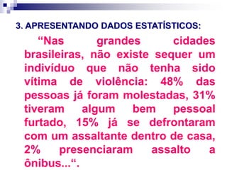 3. APRESENTANDO DADOS ESTATÍSTICOS:
“Nas grandes cidades
brasileiras, não existe sequer um
indivíduo que não tenha sido
vítima de violência: 48% das
pessoas já foram molestadas, 31%
tiveram algum bem pessoal
furtado, 15% já se defrontaram
com um assaltante dentro de casa,
2% presenciaram assalto a
ônibus...“.
 