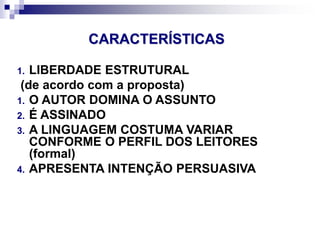 CARACTERÍSTICAS
1. LIBERDADE ESTRUTURAL
(de acordo com a proposta)
1. O AUTOR DOMINA O ASSUNTO
2. É ASSINADO
3. A LINGUAGEM COSTUMA VARIAR
CONFORME O PERFIL DOS LEITORES
(formal)
4. APRESENTA INTENÇÃO PERSUASIVA
 