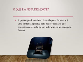 O QUE É A PENA DE MORTE?
• A pena capital, também chamada pena de morte, é
uma sentença aplicada pelo poder judiciário que
consiste na execução de um indivíduo condenado pelo
Estado
 