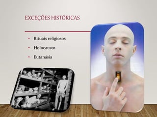 EXCEÇÕES HISTÓRICAS
• Rituais religiosos
• Holocausto
• Eutanásia
 