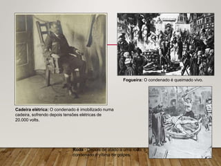 Cadeira elétrica: O condenado é imobilizado numa
cadeira, sofrendo depois tensões elétricas de
20.000 volts.
Fogueira: O condenado é queimado vivo.
Roda - Depois de atado a uma roda, o
condenado é vítima de golpes.
 