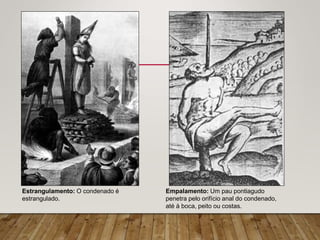 Estrangulamento: O condenado é
estrangulado.
Empalamento: Um pau pontiagudo
penetra pelo orifício anal do condenado,
até à boca, peito ou costas.
 