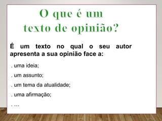 É um texto no qual o seu autor
apresenta a sua opinião face a:
 uma ideia;
 um assunto;
 um tema da atualidade;
 uma afirmação;
 …
 
