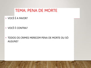 TEMA: PENA DE MORTE
• VOCÊ É A FAVOR?
• VOCÊ É CONTRA?
• TODOS OS CRIMES MERECEM PENA DE MORTE OU SÓ
ALGUNS?
 