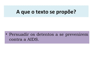 A que o texto se propõe?
• Persuadir os detentos a se prevenirem
contra a AIDS.
 