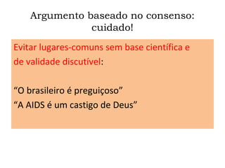 Argumento baseado no consenso:
cuidado!
Evitar lugares-comuns sem base científica e
de validade discutível:
“O brasileiro é preguiçoso”
“A AIDS é um castigo de Deus”
 
