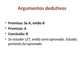 Argumentos dedutivos
• Premissa: Se A, então B
• Premissa: A
• Conclusão: B
• Se estudar LET, então serei aprovado. Estudei,
portanto fui aprovado.
 