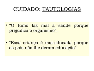 CUIDADO: TAUTOLOGIAS
• “O fumo faz mal à saúde porque
prejudica o organismo”.
• “Essa criança é mal-educada porque
os pais não lhe deram educação”.
 
