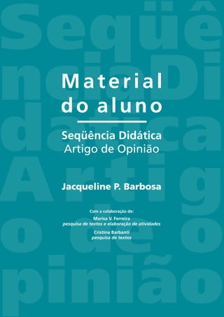 Seqüê
nciaDi
dática
A r t i g
o de o
pinião
Material
do aluno
Seqüência Didática
Artigo de Opinião
Jacqueline P. Barbosa
Com a colaboração de:
Marisa V. Ferreira
pesquisa de textos e elaboração de atividades
Cristina Barbanti
pesquisa de textos
 