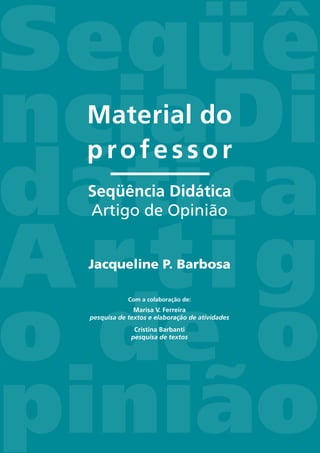 Seqüê
nciaDi
dática
A r t i g
o de o
pinião
Material do
professor
Seqüência Didática
Artigo de Opinião
Jacqueline P. Barbosa
Com a colaboração de:
Marisa V. Ferreira
pesquisa de textos e elaboração de atividades
Cristina Barbanti
pesquisa de textos
 