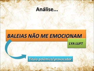 Análise...Análise...
BALEIAS NÃO ME EMOCIONAMBALEIAS NÃO ME EMOCIONAM
LYA LUFTLYA LUFT
Título polêmico/provocadorTítulo polêmico/provocador
 