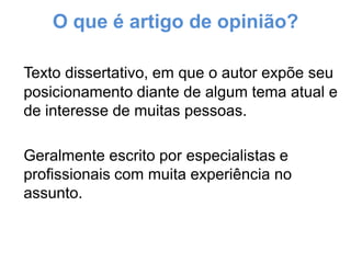 O que é artigo de opinião?
Texto dissertativo, em que o autor expõe seu
posicionamento diante de algum tema atual e
de interesse de muitas pessoas.
Geralmente escrito por especialistas e
profissionais com muita experiência no
assunto.
 