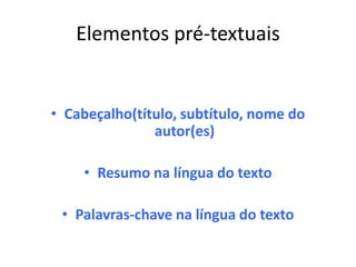 Elementos pré-textuais


• Cabeçalho(título, subtítulo, nome do
               autor(es)

    • Resumo na língua do texto

 • Palavras-chave na língua do texto
 