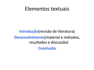 Elementos textuais


  Introdução(revisão de literatura)
Desenvolvimento(material e métodos,
        resultados e discussão)
             Conclusão
 