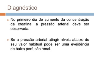 Diagnóstico
   No primeiro dia de aumento da concentração
    da creatina, a pressão arterial deve ser
    observada.

   Se a pressão arterial atingir níveis abaixo do
    seu valor habitual pode ser uma eveidência
    de baixa perfusão renal.
 