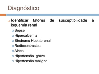Diagnóstico
   Identificar fatores   de   susceptibilidade   à
    isquemia renal
     Sepse

     Hipercalcemia

     Síndrome  Hepatorenal
     Radiocontrastes

     Aines

     Hipertensão grave

     Hipertensão maligna
 