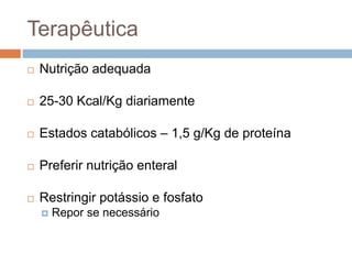 Terapêutica
   Nutrição adequada

   25-30 Kcal/Kg diariamente

   Estados catabólicos – 1,5 g/Kg de proteína

   Preferir nutrição enteral

   Restringir potássio e fosfato
       Repor se necessário
 